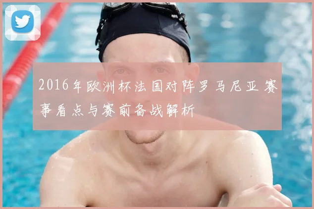 2016年欧洲杯法国对阵罗马尼亚 赛事看点与赛前备战解析
