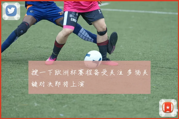 搜一下欧洲杯赛程备受关注 多场关键对决即将上演