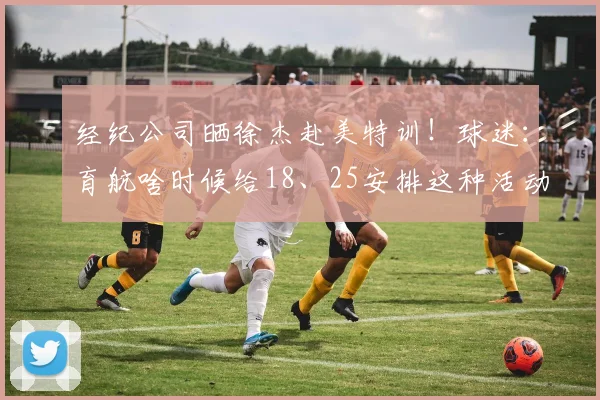 经纪公司晒徐杰赴美特训！球迷：育航啥时候给18、25安排这种活动