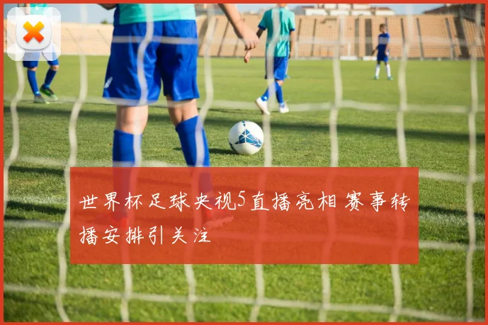 世界杯足球央视5直播亮相 赛事转播安排引关注