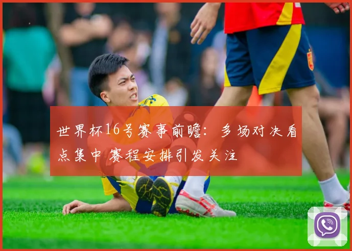 世界杯16号赛事前瞻：多场对决看点集中 赛程安排引发关注