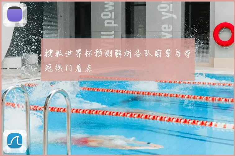 搜狐世界杯预测解析各队前景与夺冠热门看点