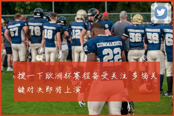 搜一下欧洲杯赛程备受关注 多场关键对决即将上演