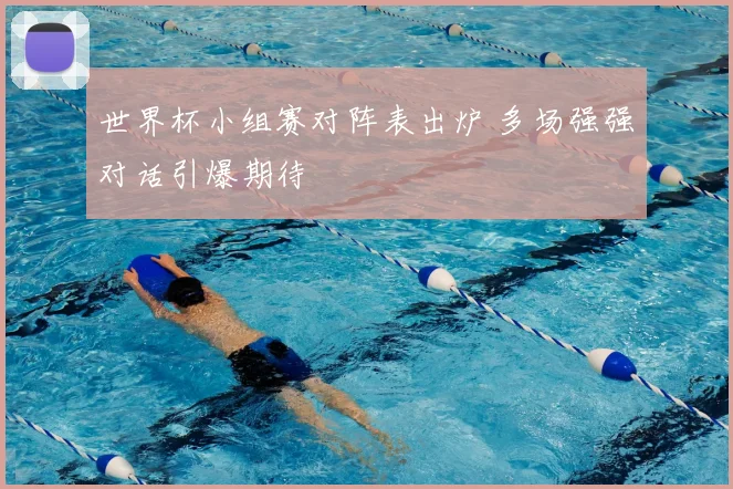 世界杯小组赛对阵表出炉 多场强强对话引爆期待