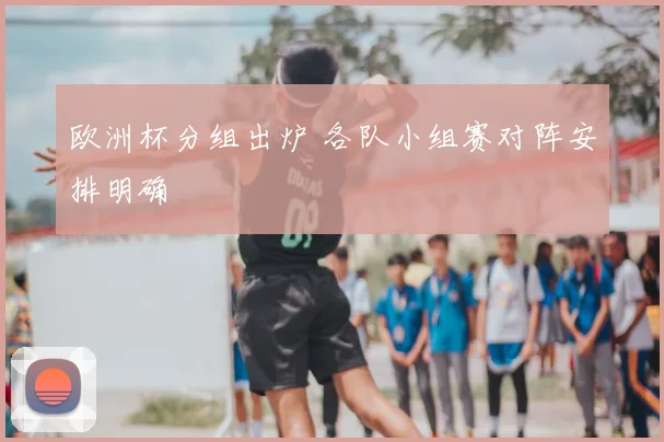 欧洲杯分组出炉 各队小组赛对阵安排明确