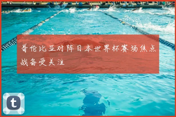 哥伦比亚对阵日本世界杯赛场焦点战备受关注