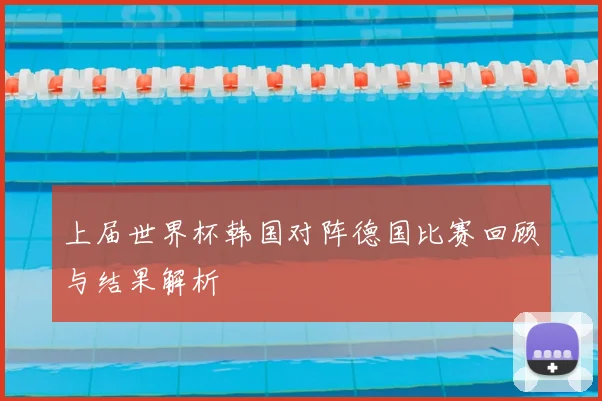 上届世界杯韩国对阵德国比赛回顾与结果解析
