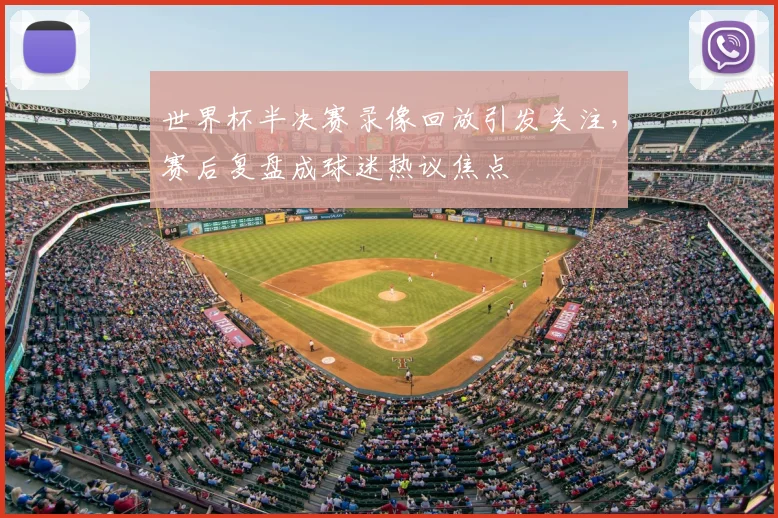 世界杯半决赛录像回放引发关注,赛后复盘成球迷热议焦点
