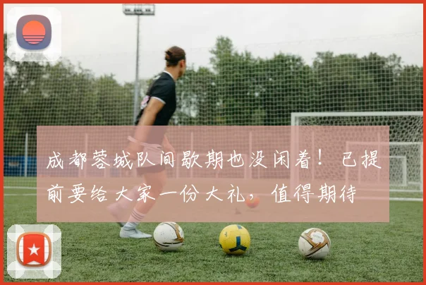 成都蓉城队间歇期也没闲着！已提前要给大家一份大礼，值得期待