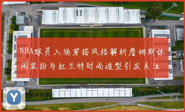 NBA球员入场穿搭风格解析詹姆斯休闲装扮与杜兰特时尚造型引发关注