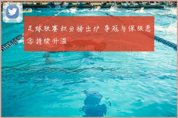 足球联赛积分榜出炉 争冠与保级悬念持续升温