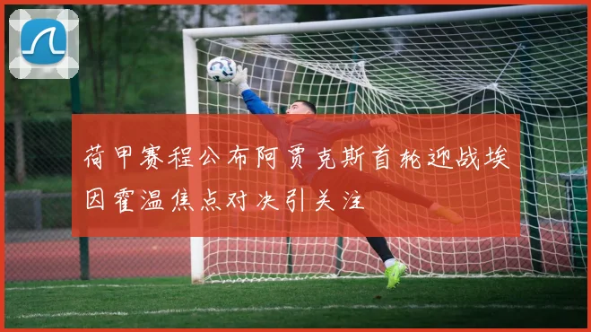 荷甲赛程公布阿贾克斯首轮迎战埃因霍温焦点对决引关注