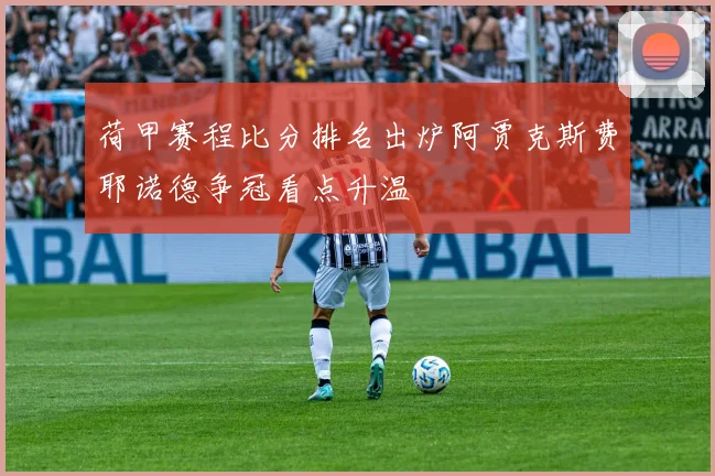 荷甲赛程比分排名出炉阿贾克斯费耶诺德争冠看点升温