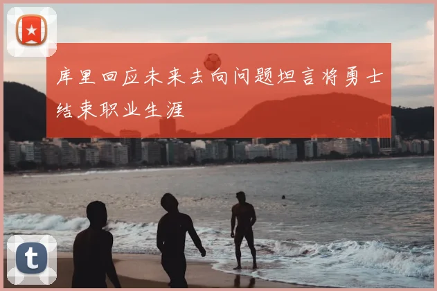 库里回应未来去向问题坦言将勇士结束职业生涯