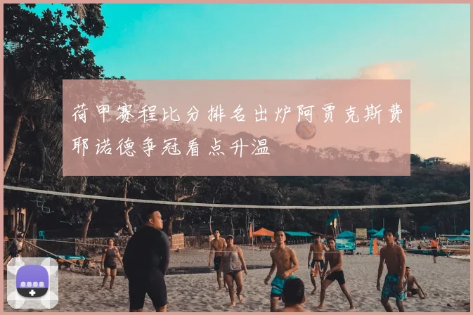 荷甲赛程比分排名出炉阿贾克斯费耶诺德争冠看点升温