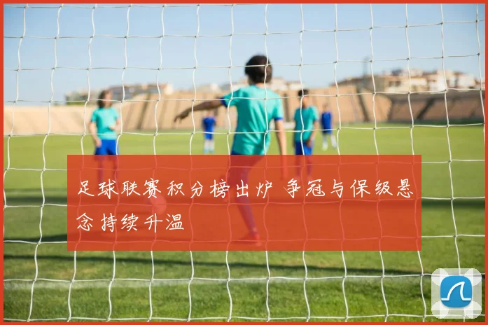 足球联赛积分榜出炉 争冠与保级悬念持续升温