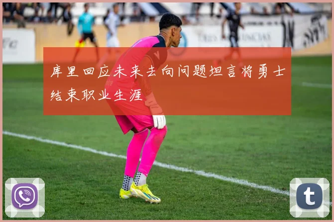 库里回应未来去向问题坦言将勇士结束职业生涯